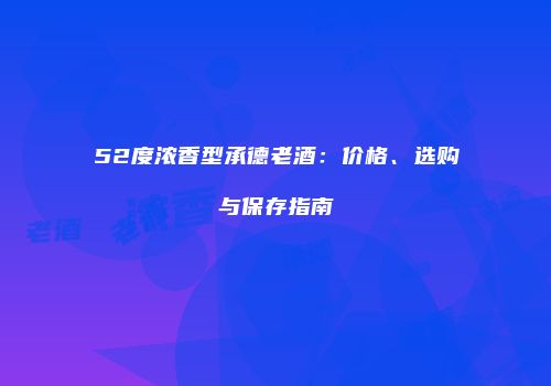 52度浓香型承德老酒：价格、选购与保存指南