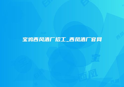 宝鸡西风酒厂招工_西凤酒厂官网