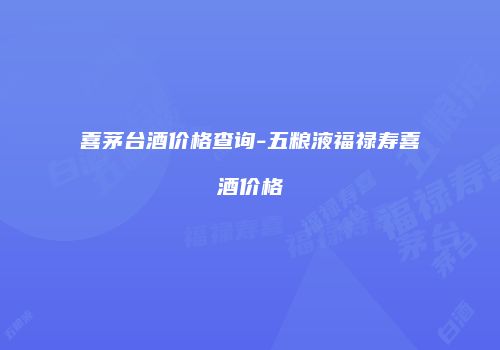 喜茅台酒价格查询-五粮液福禄寿喜酒价格