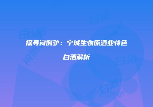 探寻闷倒驴：宁城生物原酒业特色白酒解析