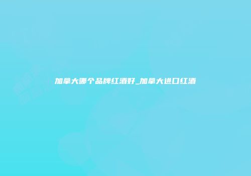 加拿大哪个品牌红酒好_加拿大进口红酒