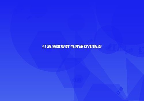 红酒酒精度数与健康饮用指南