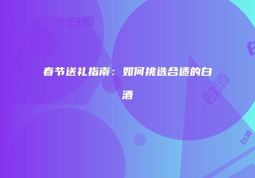 春节送礼指南：如何挑选合适的白酒