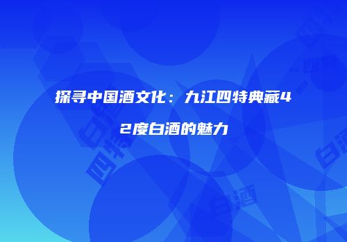 探寻中国酒文化：九江四特典藏42度白酒的魅力