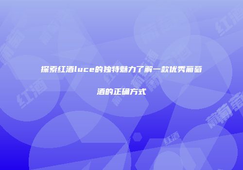 探索红酒luce的独特魅力了解一款优秀葡萄酒的正确方式