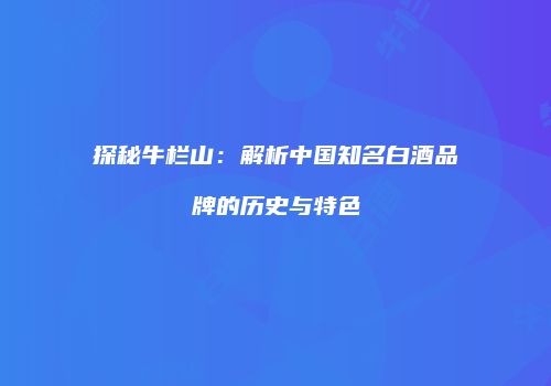 探秘牛栏山：解析中国知名白酒品牌的历史与特色