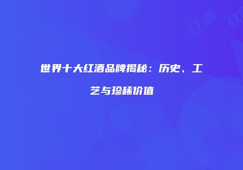 世界十大红酒品牌揭秘：历史、工艺与珍稀价值