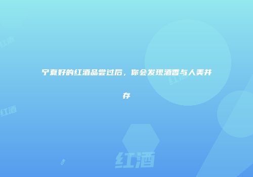 宁夏好的红酒品尝过后，你会发现酒香与人美并存