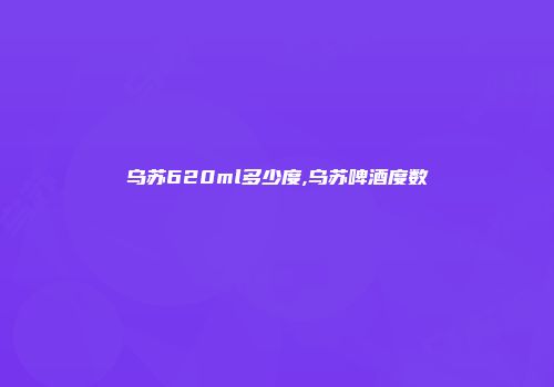 乌苏620ml多少度,乌苏啤酒度数