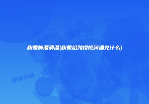 粉象啤酒调酒(粉象给劲樱桃啤酒兑什么)