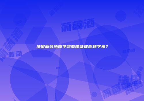 法国葡萄酒商学院有哪些课程和学费？