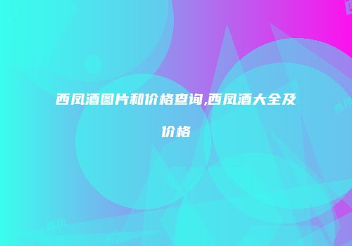 西凤酒图片和价格查询,西凤酒大全及价格