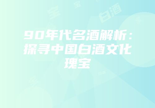 90年代名酒解析：探寻中国白酒文化瑰宝