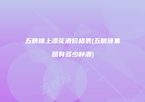 五粮锦上添花酒价格表(五粮液集团有多少种酒)