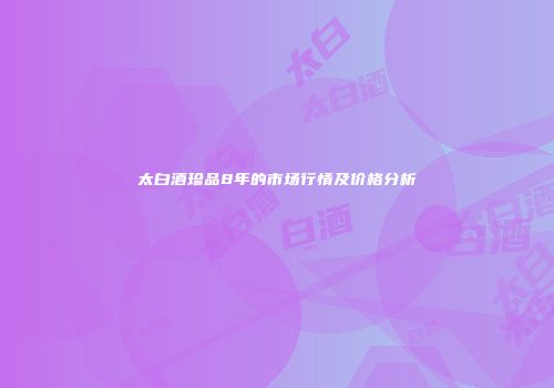 太白酒珍品8年的市场行情及价格分析