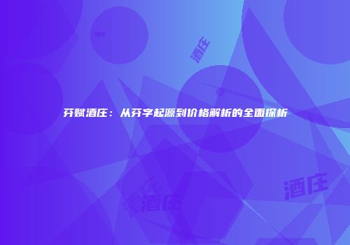 芬赋酒庄：从芬字起源到价格解析的全面探析