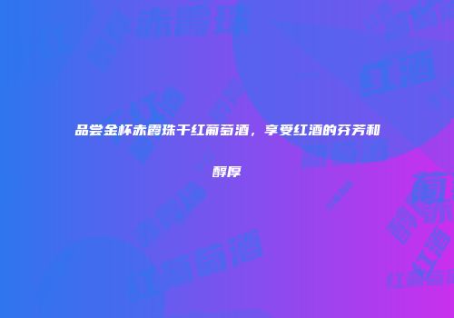 品尝金杯赤霞珠干红葡萄酒，享受红酒的芬芳和醇厚