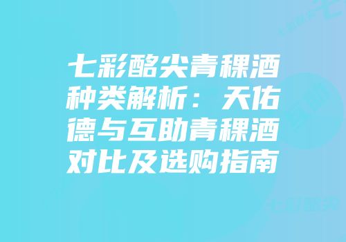 七彩酩尖青稞酒种类解析：天佑德与互助青稞酒对比及选购指南