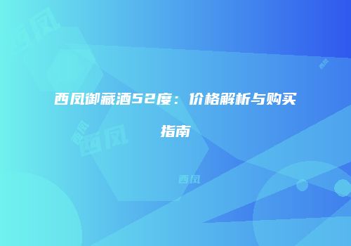 西凤御藏酒52度：价格解析与购买指南