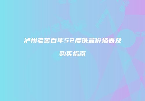 泸州老窖百年52度铁盒价格表及购买指南