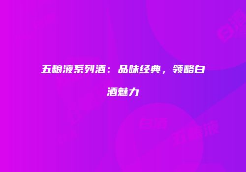 五粮液系列酒：品味经典，领略白酒魅力
