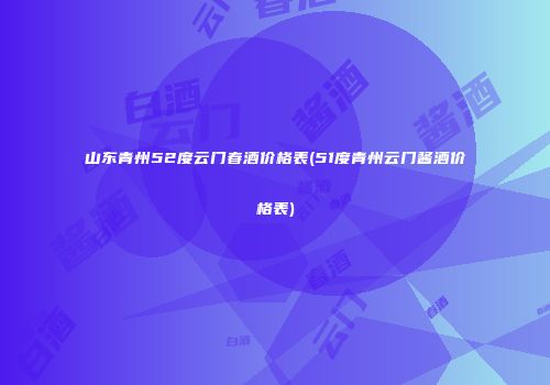 山东青州52度云门春酒价格表(51度青州云门酱酒价格表)