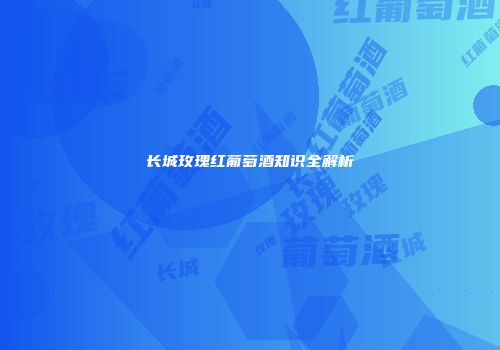 长城玫瑰红葡萄酒知识全解析