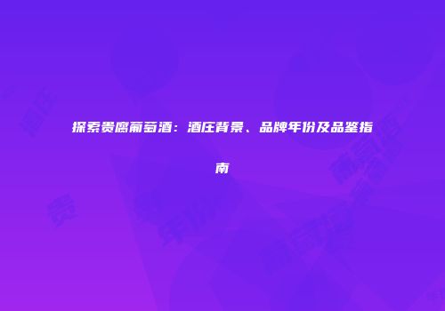 探索贵腐葡萄酒：酒庄背景、品牌年份及品鉴指南