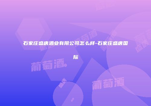 石家庄盛唐酒业有限公司怎么样-石家庄盛唐国际