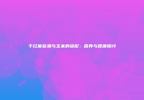 干红葡萄酒与玉米的搭配：营养与健康探讨