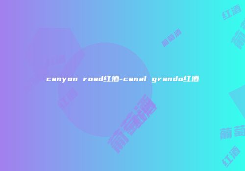 canyon road红酒-canal grando红酒