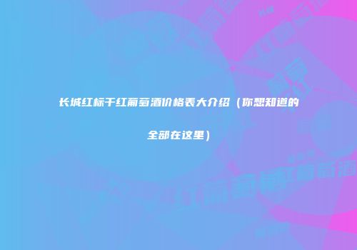长城红标干红葡萄酒价格表大介绍（你想知道的全部在这里）