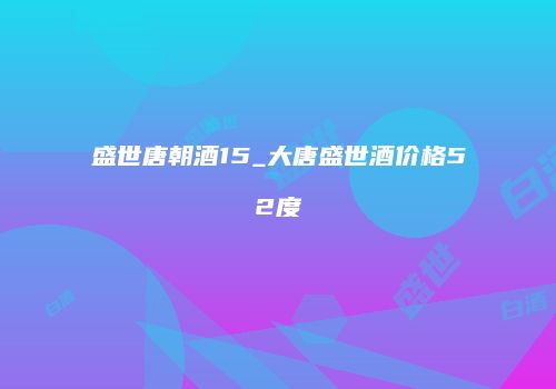 盛世唐朝酒15_大唐盛世酒价格52度