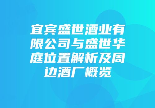 宜宾盛世酒业有限公司与盛世华庭位置解析及周边酒厂概览