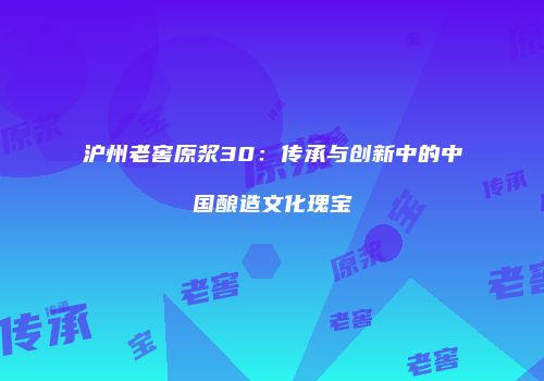沪州老窖原浆30：传承与创新中的中国酿造文化瑰宝