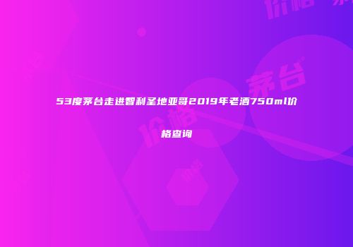53度茅台走进智利圣地亚哥2019年老酒750ml价格查询