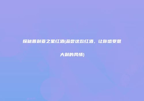 探秘普利亚之星红酒(品尝这款红酒，让你感受意大利的风情)