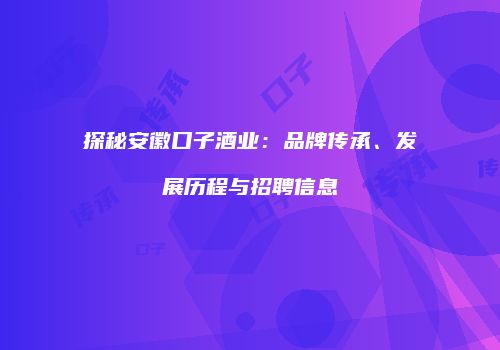探秘安徽口子酒业：品牌传承、发展历程与招聘信息