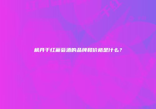 枫丹干红葡萄酒的品牌和价格是什么？