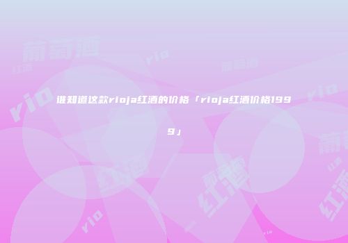 谁知道这款rioja红酒的价格「rioja红酒价格1999」