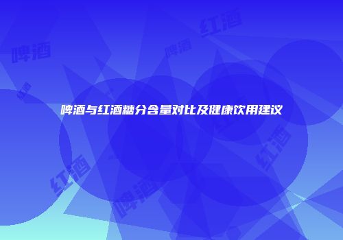 啤酒与红酒糖分含量对比及健康饮用建议