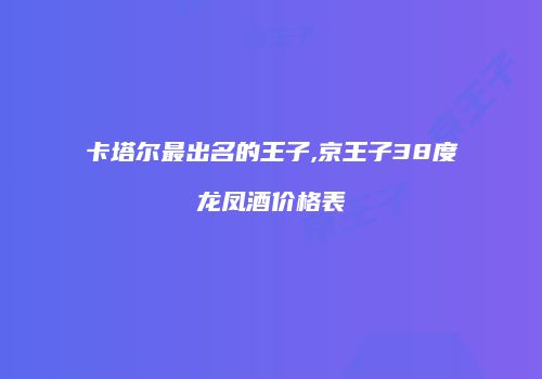 卡塔尔最出名的王子,京王子38度龙凤酒价格表