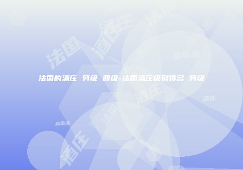 法国的酒庄 列级 四级-法国酒庄级别排名 列级