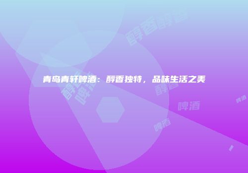 青岛青轩啤酒：醇香独特，品味生活之美