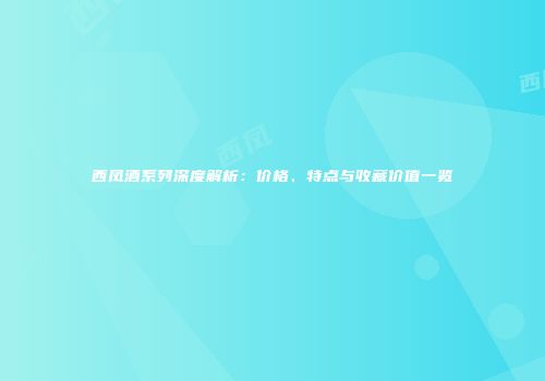 西凤酒系列深度解析：价格、特点与收藏价值一览