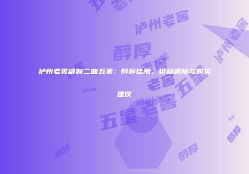 泸州老窖精制二曲五星：醇厚佳酿，价格解析与购买建议