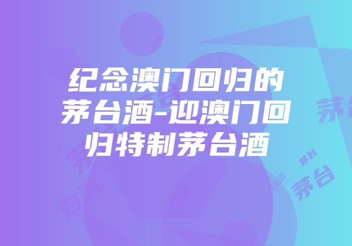 纪念澳门回归的茅台酒-迎澳门回归特制茅台酒