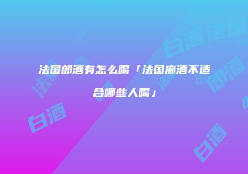 法国郎酒有怎么喝「法国廊酒不适合哪些人喝」