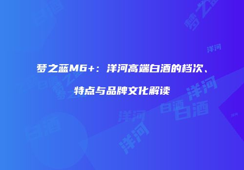 梦之蓝M6+：洋河高端白酒的档次、特点与品牌文化解读
