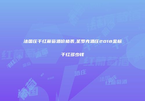 法国庄干红葡萄酒价格表,圣罗克酒庄2018金标干红多少钱